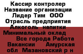 Кассир-контролер › Название организации ­ Лидер Тим, ООО › Отрасль предприятия ­ Алкоголь, напитки › Минимальный оклад ­ 35 000 - Все города Работа » Вакансии   . Амурская обл.,Мазановский р-н